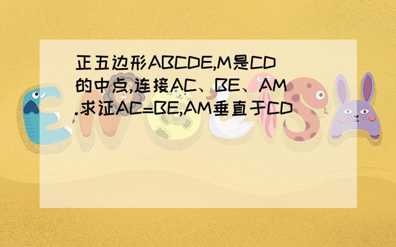 正五边形ABCDE,M是CD的中点,连接AC、BE、AM.求证AC=BE,AM垂直于CD