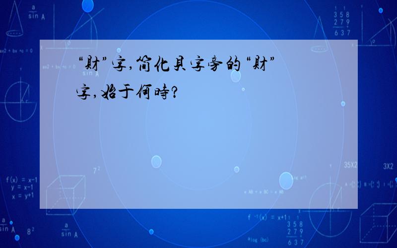 “财”字,简化贝字旁的“财”字,始于何时?