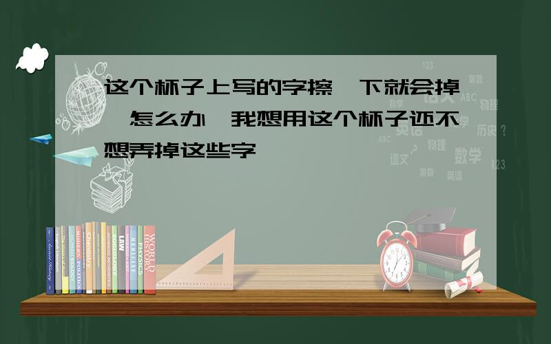 这个杯子上写的字擦一下就会掉…怎么办…我想用这个杯子还不想弄掉这些字