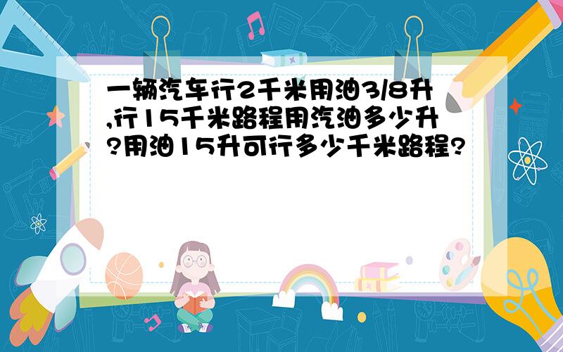 一辆汽车行2千米用油3/8升,行15千米路程用汽油多少升?用油15升可行多少千米路程?