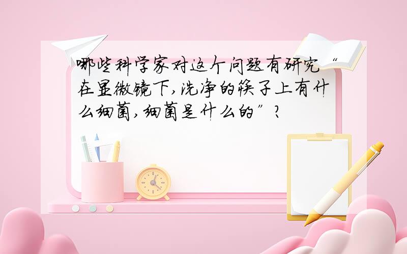 哪些科学家对这个问题有研究“在显微镜下,洗净的筷子上有什么细菌,细菌是什么的”?