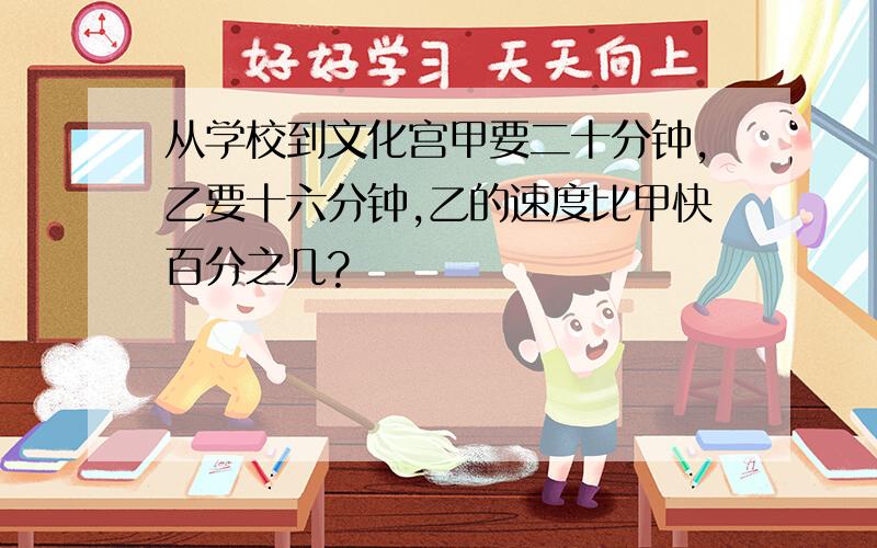 从学校到文化宫甲要二十分钟,乙要十六分钟,乙的速度比甲快百分之几?