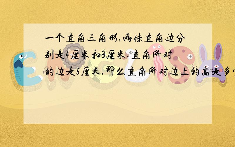 一个直角三角形,两条直角边分别是4厘米和3厘米,直角所对的边是5厘米,那么直角所对边上的高是多少厘米?