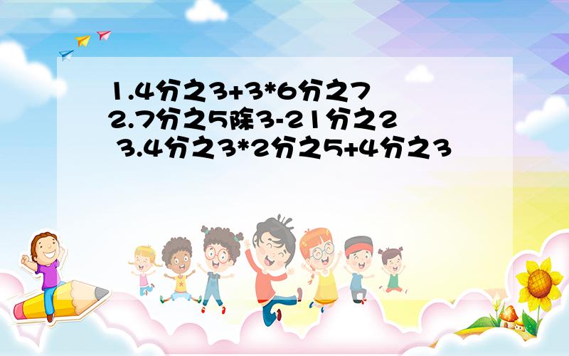 1.4分之3+3*6分之7 2.7分之5除3-21分之2 3.4分之3*2分之5+4分之3