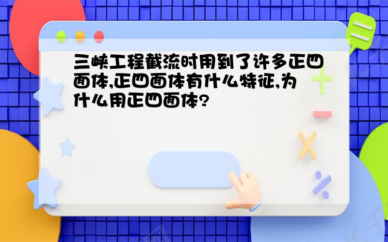 三峡工程截流时用到了许多正四面体,正四面体有什么特征,为什么用正四面体?