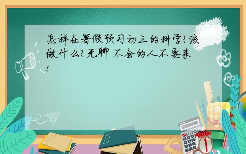 怎样在暑假预习初三的科学?该做什么?无聊 不会的人不要来!