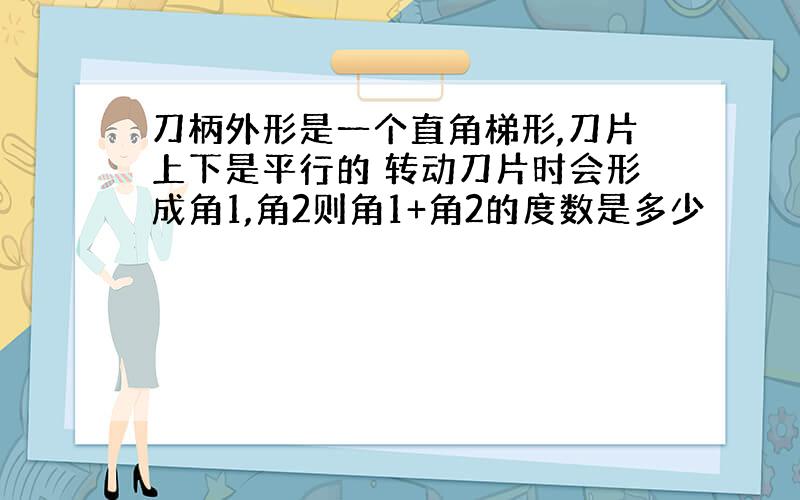 刀柄外形是一个直角梯形,刀片上下是平行的 转动刀片时会形成角1,角2则角1+角2的度数是多少