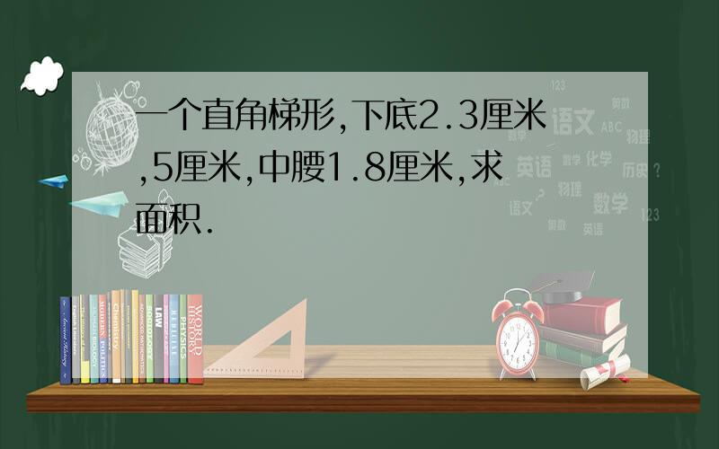 一个直角梯形,下底2.3厘米,5厘米,中腰1.8厘米,求面积.