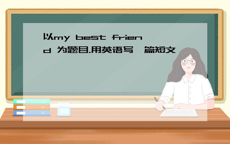 以my best friend 为题目，用英语写一篇短文