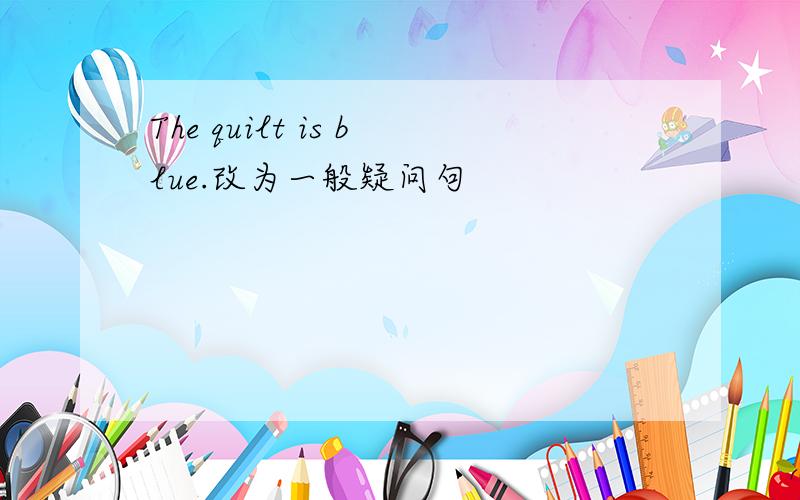 The quilt is blue.改为一般疑问句