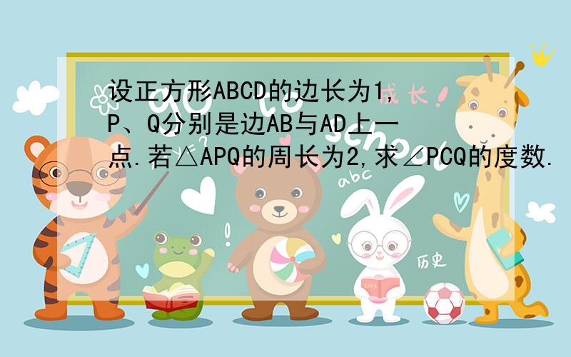 设正方形ABCD的边长为1,P、Q分别是边AB与AD上一点.若△APQ的周长为2,求∠PCQ的度数.