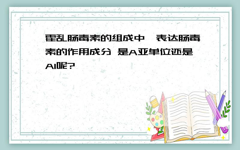 霍乱肠毒素的组成中,表达肠毒素的作用成分 是A亚单位还是A1呢?