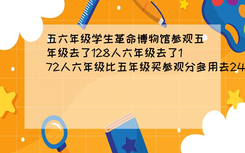 五六年级学生革命博物馆参观五年级去了128人六年级去了172人六年级比五年级买参观分多用去242元