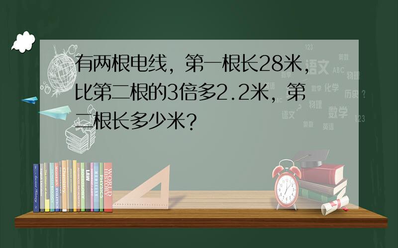 有两根电线，第一根长28米，比第二根的3倍多2.2米，第二根长多少米？