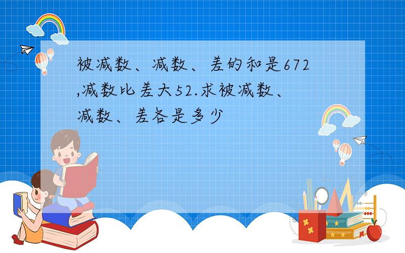 被减数、减数、差的和是672,减数比差大52.求被减数、减数、差各是多少