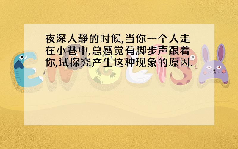 夜深人静的时候,当你一个人走在小巷中,总感觉有脚步声跟着你,试探究产生这种现象的原因.