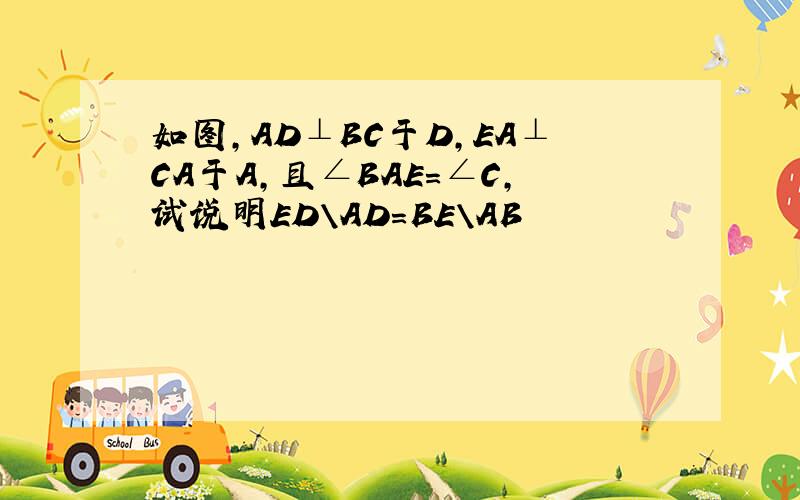 如图,AD⊥BC于D,EA⊥CA于A,且∠BAE=∠C,试说明ED\AD=BE\AB