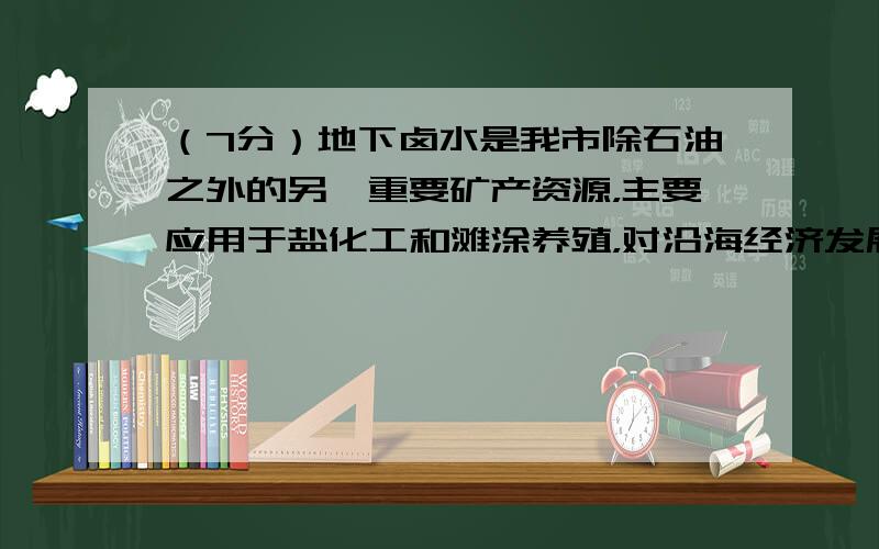 （7分）地下卤水是我市除石油之外的另一重要矿产资源，主要应用于盐化工和滩涂养殖，对沿海经济发展起来越来越重要的作用．某同