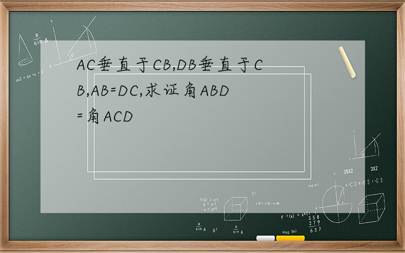 AC垂直于CB,DB垂直于CB,AB=DC,求证角ABD=角ACD