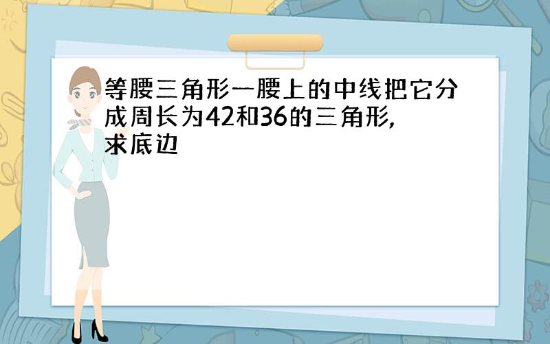 等腰三角形一腰上的中线把它分成周长为42和36的三角形,求底边