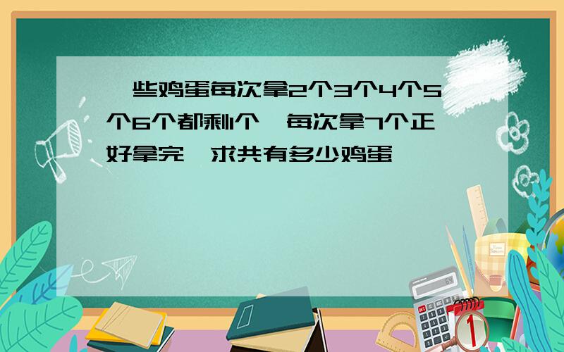 一些鸡蛋每次拿2个3个4个5个6个都剩1个,每次拿7个正好拿完,求共有多少鸡蛋