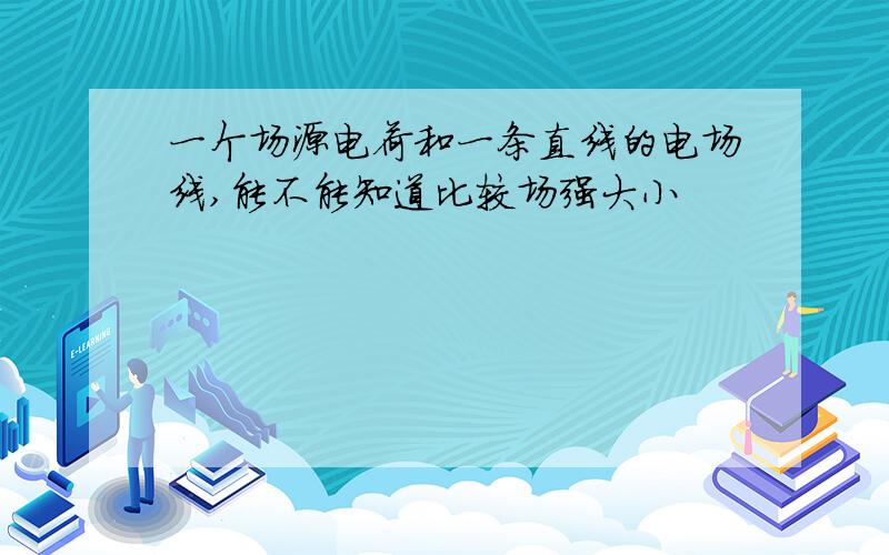 一个场源电荷和一条直线的电场线,能不能知道比较场强大小