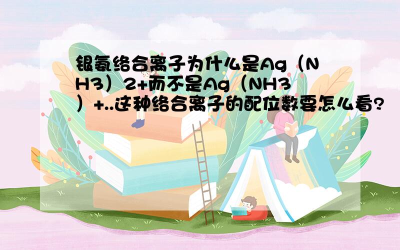 银氨络合离子为什么是Ag（NH3）2+而不是Ag（NH3）+..这种络合离子的配位数要怎么看?