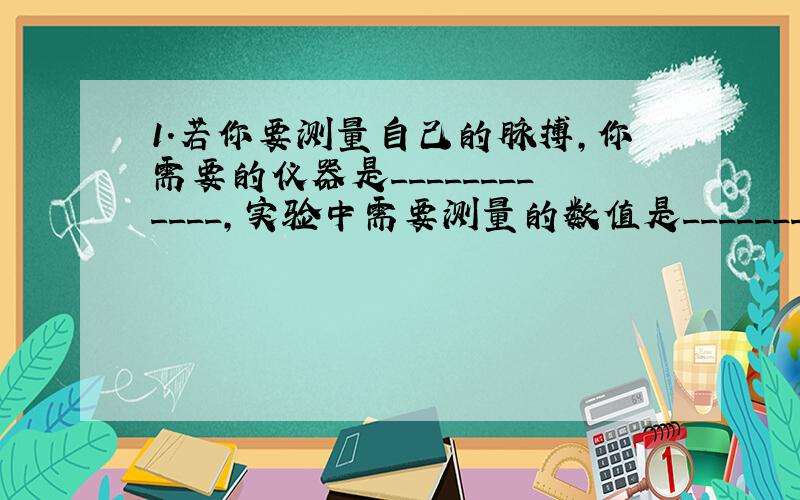 1.若你要测量自己的脉搏,你需要的仪器是____________,实验中需要测量的数值是_________.若要判断自己