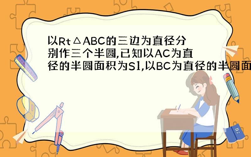 以Rt△ABC的三边为直径分别作三个半圆,已知以AC为直径的半圆面积为S1,以BC为直径的半圆面积