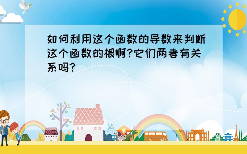 如何利用这个函数的导数来判断这个函数的根啊?它们两者有关系吗?