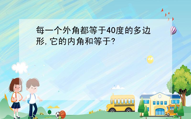 每一个外角都等于40度的多边形,它的内角和等于?