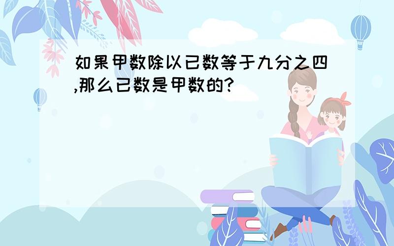 如果甲数除以已数等于九分之四,那么已数是甲数的?