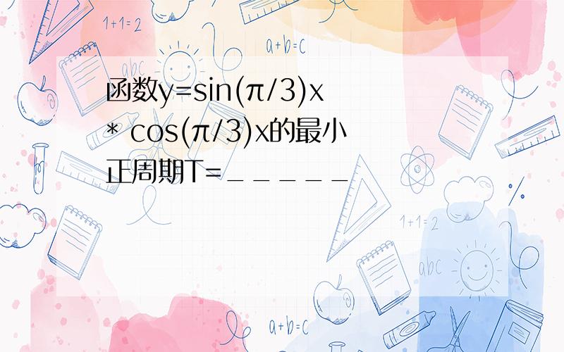 函数y=sin(π/3)x * cos(π/3)x的最小正周期T=_____