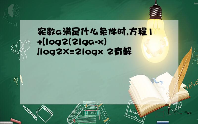 实数a满足什么条件时,方程1+[log2(2lga-x)/log2X=2logx 2有解