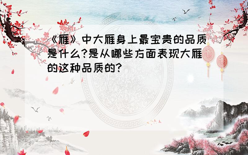 《雁》中大雁身上最宝贵的品质是什么?是从哪些方面表现大雁的这种品质的?