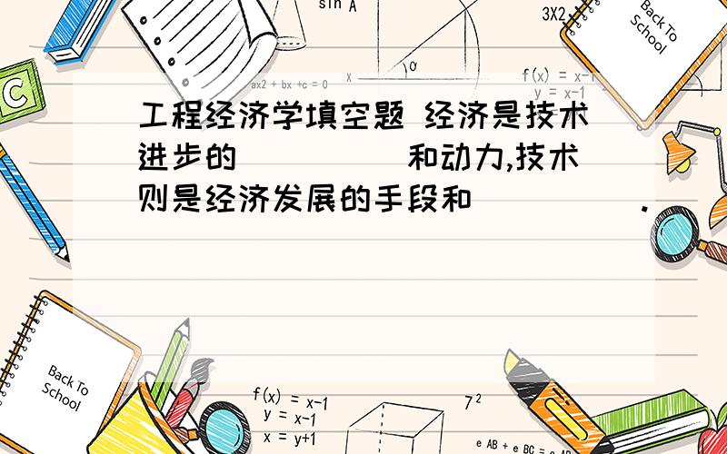 工程经济学填空题 经济是技术进步的_____和动力,技术则是经济发展的手段和_____.