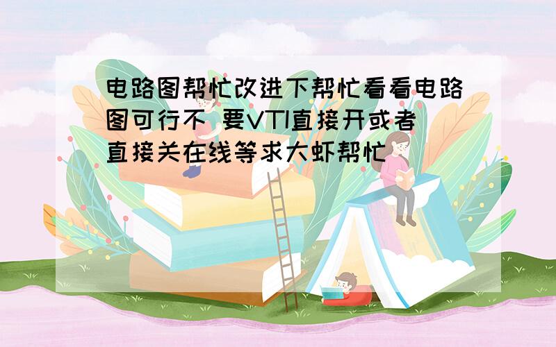 电路图帮忙改进下帮忙看看电路图可行不 要VTI直接开或者直接关在线等求大虾帮忙