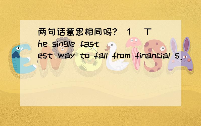 两句话意思相同吗?(1) The single fastest way to fall from financial s