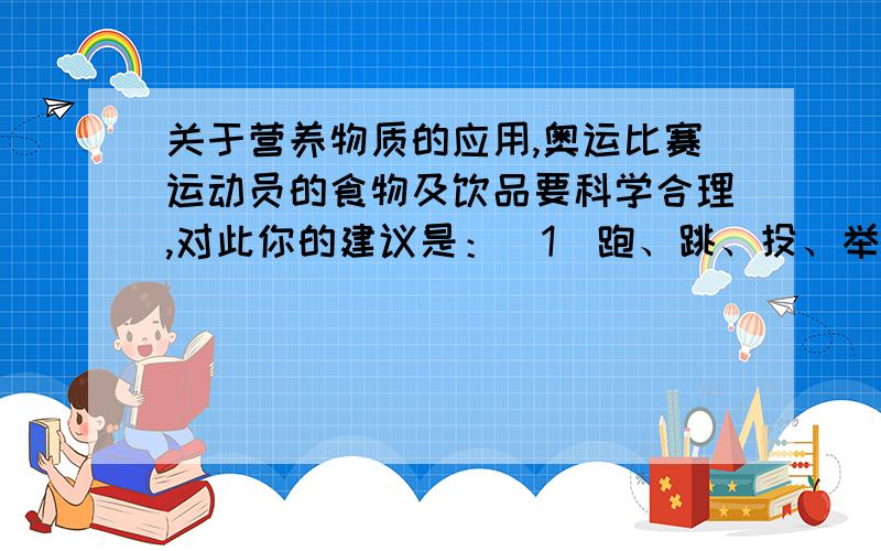 关于营养物质的应用,奥运比赛运动员的食物及饮品要科学合理,对此你的建议是：（1）跑、跳、投、举重、游泳等赛前应多进食（