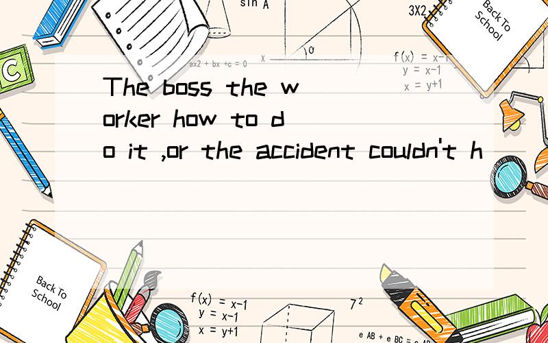 The boss the worker how to do it ,or the accident couldn't h