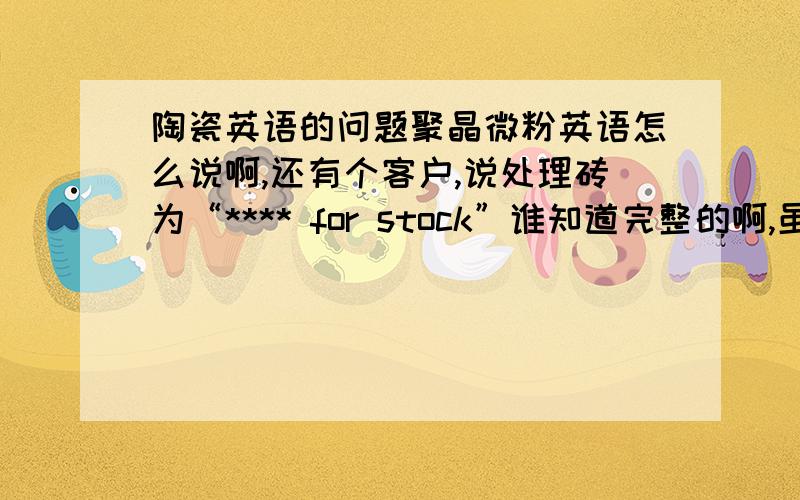 陶瓷英语的问题聚晶微粉英语怎么说啊,还有个客户,说处理砖为“**** for stock”谁知道完整的啊,虽然听的懂,但