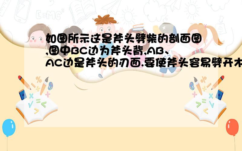 如图所示这是斧头劈柴的剖面图,图中BC边为斧头背,AB、AC边是斧头的刃面.要使斧头容易劈开木柴,则