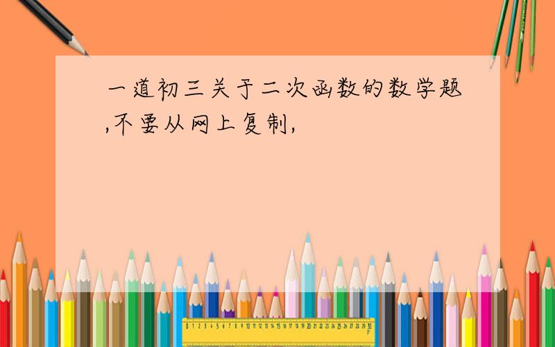 一道初三关于二次函数的数学题,不要从网上复制,