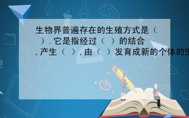 生物界普遍存在的生殖方式是（ ）.它是指经过（ ）的结合,产生（ ）,由（ ）发育成新的个体的生殖方式