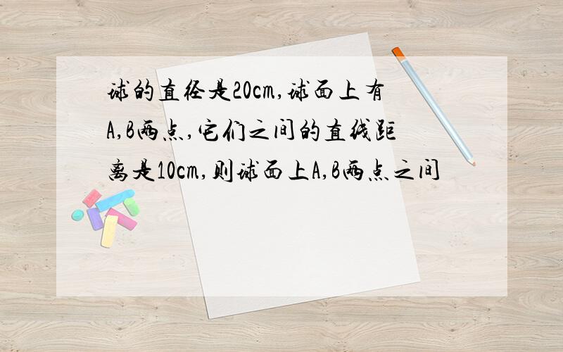 球的直径是20cm,球面上有A,B两点,它们之间的直线距离是10cm,则球面上A,B两点之间