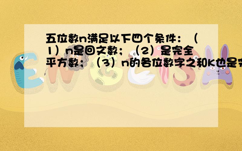 五位数n满足以下四个条件：（1）n是回文数；（2）是完全平方数；（3）n的各位数字之和K也是完全平方数；（