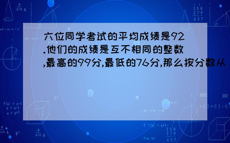 六位同学考试的平均成绩是92.他们的成绩是互不相同的整数,最高的99分,最低的76分,那么按分数从