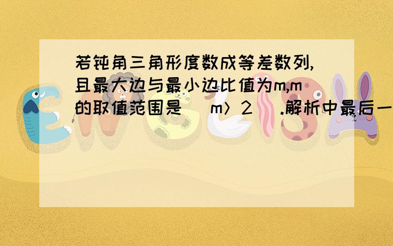 若钝角三角形度数成等差数列,且最大边与最小边比值为m,m的取值范围是( m＞2 ).解析中最后一