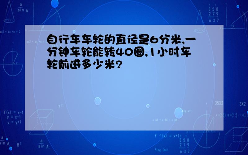 自行车车轮的直径是6分米,一分钟车轮能转40圈,1小时车轮前进多少米?