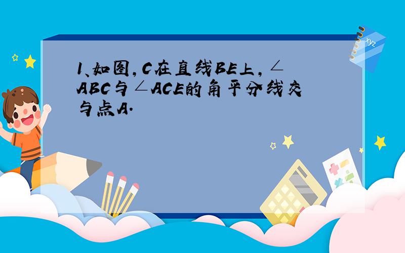 1、如图,C在直线BE上,∠ABC与∠ACE的角平分线交与点A.